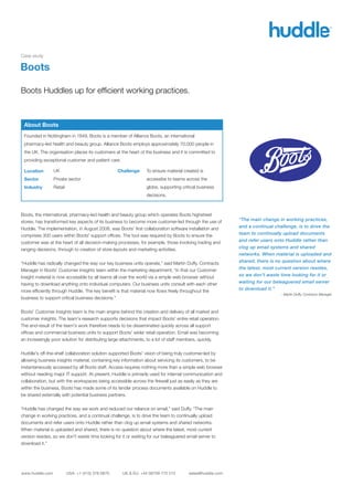 Case study

Boots

Boots Huddles up for efﬁcient working practices.



 About Boots
 Founded in Nottingham in 1849, Boots is a member of Alliance Boots, an international
 pharmacy-led health and beauty group. Alliance Boots employs approximately 70,000 people in
 the UK. The organisation places its customers at the heart of the business and it is committed to
 providing exceptional customer and patient care.

 Location        UK                                Challenge     To ensure material created is
 Sector          Private sector                                  accessibe to teams across the
 Industry        Retail                                          globe, supporting critical business
                                                                 decisions.



Boots, the international, pharmacy-led health and beauty group which operates Boots highstreet
stores, has transformed key aspects of its business to become more customer-led through the use of        “The main change in working practices,
Huddle. The implementation, in August 2008, was Boots' ﬁrst collaboration software installation and       and a continual challenge, is to drive the
comprises 300 users within Boots' support ofﬁces. The tool was required by Boots to ensure the            team to continually upload documents
customer was at the heart of all decision-making processes, for example, those involving trading and      and refer users onto Huddle rather than
ranging decisions, through to creation of store layouts and marketing activities.                         clog up email systems and shared
                                                                                                          networks. When material is uploaded and
“Huddle has radically changed the way our key business units operate,” said Martin Duffy, Contracts       shared, there is no question about where
Manager in Boots' Customer Insights team within the marketing department, “in that our Customer           the latest, most current version resides,
Insight material is now accessible by all teams all over the world via a simple web browser without       so we don't waste time looking for it or
having to download anything onto individual computers. Our business units consult with each other         waiting for our beleaguered email server
more efﬁciently through Huddle. The key beneﬁt is that material now ﬂows freely throughout the            to download it.”
                                                                                                                             - Martin Duffy, Contracts Manager
business to support critical business decisions.”


Boots' Customer Insights team is the main engine behind the creation and delivery of all market and
customer insights. The team's research supports decisions that impact Boots' entire retail operation.
The end-result of the team's work therefore needs to be disseminated quickly across all support
ofﬁces and commercial business units to support Boots' wider retail operation. Email was becoming
an increasingly poor solution for distributing large attachments, to a lot of staff members, quickly.


Huddle's off-the-shelf collaboration solution supported Boots' vision of being truly customer-led by
allowing business insights material, containing key information about servicing its customers, to be
instantaneously accessed by all Boots staff. Access requires nothing more than a simple web browser
without needing major IT support. At present, Huddle is primarily used for internal communication and
collaboration, but with the workspaces being accessible across the ﬁrewall just as easily as they are
within the business, Boots has made some of its tender process documents available on Huddle to
be shared externally with potential business partners.


“Huddle has changed the way we work and reduced our reliance on email,” said Duffy. “The main
change in working practices, and a continual challenge, is to drive the team to continually upload
documents and refer users onto Huddle rather than clog up email systems and shared networks.
When material is uploaded and shared, there is no question about where the latest, most current
version resides, so we don't waste time looking for it or waiting for our beleaguered email server to
download it.”




www.huddle.com            USA: +1 (415) 376 0870     UK & EU: +44 08709 772 212        sales@huddle.com
 