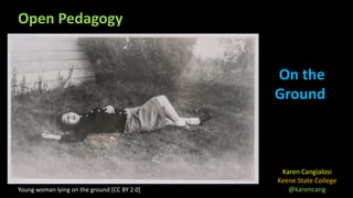 Open Pedagogy
Karen Cangialosi
Keene State College
@karencang
On the
Ground
Young woman lying on the ground [CC BY 2.0]
 