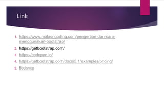 Link
1. https://www.malasngoding.com/pengertian-dan-cara-
menggunakan-bootstrap/
2. https://getbootstrap.com/
3. https://codepen.io/
4. https://getbootstrap.com/docs/5.1/examples/pricing/
5. Bootsnipp