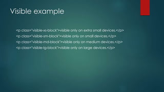 Visible example
<p class="visible-xs-block">visible only on extra small devices.</p>
<p class="visible-sm-block">visible only on small devices.</p>
<p class="visible-md-block">visible only on medium devices.</p>
<p class="visible-lg-block">visible only on large devices.</p>
 