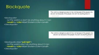 Blockquote
<blockquote>
<p>The world is a don't do anything about it.</p>
<small>by <cite>Albert Einstein</cite></small>
</blockquote>
<blockquote class="pull-right">
<p>The world is don't do anything about it.</p>
<small>by <cite>Albert Einstein</cite></small>
</blockquote>
 