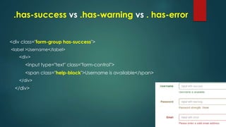 .has-success vs .has-warning vs . has-error
<div class="form-group has-success">
<label >Username</label>
<div>
<input type="text" class="form-control">
<span class="help-block">Username is available</span>
</div>
</div>
 