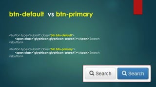 <button type="submit" class="btn btn-default">
<span class="glyphicon glyphicon-search"></span> Search
</button>
<button type="submit" class="btn btn-primary">
<span class="glyphicon glyphicon-search"></span> Search
</button>
btn-default vs btn-primary
 