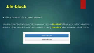 .btn-block
 Fill the full width of the parent elements
<button type="button" class="btn btn-primary btn-lg btn-block">Block level button</button>
<button type="button" class="btn btn-default btn-lg btn-block">Block level button</button>
 