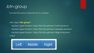 .btn-group
<div class="btn-group">
<button type="button" class="btn btn-primary">Left</button>
<button type="button" class="btn btn-primary">Middle</button>
<button type="button" class="btn btn-primary">Right</button>
</div>
Convert the buttons inside the div to a toolbar
 