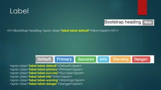Label
<h1>Bootstrap heading <span class="label label-default">New</span></h1>
<span class="label label-default">Default</span>
<span class="label label-primary">Primary</span>
<span class="label label-success">Success</span>
<span class="label label-info">Info</span>
<span class="label label-warning">Warning</span>
<span class="label label-danger">Danger</span>
 