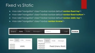 Fixed vs Static
 <nav role="navigation" class="navbar navbar-default navbar-fixed-top">
 <nav role="navigation" class="navbar navbar-default navbar-fixed-bottom">
 <nav role="navigation" class="navbar navbar-default navbar-static-top">
 <nav role="navigation" class="navbar navbar-inverse">
Fixed (menu float)static
inverse
 