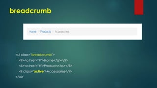 breadcrumb
<ul class="breadcrumb">
<li><a href="#">Home</a></li>
<li><a href="#">Products</a></li>
<li class="active">Accessories</li>
</ul>
 