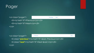 Pager
<ul class="pager">
<li><a href="#">Previous</a></li>
<li><a href="#">Next</a></li>
</ul>
<ul class="pager">
<li class="previous"><a href="#">&larr; Previous</a></li>
<li class="next"><a href="#">Next &rarr;</a></li>
</ul>
 