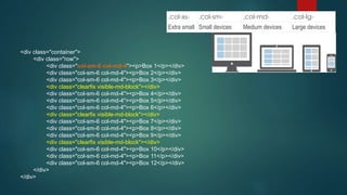 .col-xs- .col-sm- .col-md- .col-lg-
Extra small Small devices Medium devices Large devices
<div class="container">
<div class="row">
<div class="col-sm-6 col-md-4"><p>Box 1</p></div>
<div class="col-sm-6 col-md-4"><p>Box 2</p></div>
<div class="col-sm-6 col-md-4"><p>Box 3</p></div>
<div class="clearfix visible-md-block"></div>
<div class="col-sm-6 col-md-4"><p>Box 4</p></div>
<div class="col-sm-6 col-md-4"><p>Box 5</p></div>
<div class="col-sm-6 col-md-4"><p>Box 6</p></div>
<div class="clearfix visible-md-block"></div>
<div class="col-sm-6 col-md-4"><p>Box 7</p></div>
<div class="col-sm-6 col-md-4"><p>Box 8</p></div>
<div class="col-sm-6 col-md-4"><p>Box 9</p></div>
<div class="clearfix visible-md-block"></div>
<div class="col-sm-6 col-md-4"><p>Box 10</p></div>
<div class="col-sm-6 col-md-4"><p>Box 11</p></div>
<div class="col-sm-6 col-md-4"><p>Box 12</p></div>
</div>
</div>
 