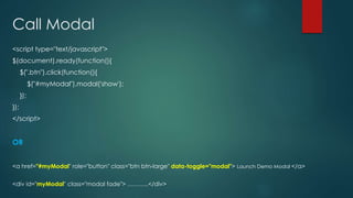 Call Modal
<script type="text/javascript">
$(document).ready(function(){
$(".btn").click(function(){
$("#myModal").modal('show');
});
});
</script>
OR
<a href="#myModal" role="button" class="btn btn-large" data-toggle="modal"> Launch Demo Modal </a>
<div id="myModal" class="modal fade"> ………..</div>
 