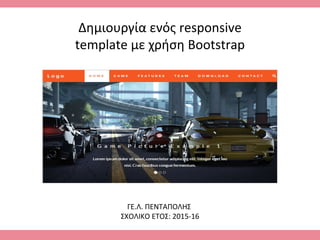 Δημιουργία ενός responsive
template με χρήση Bootstrap
ΓΕ.Λ. ΠΕΝΤΑΠΟΛΗΣ
ΣΧΟΛΙΚΟ ΕΤΟΣ: 2015-16
 