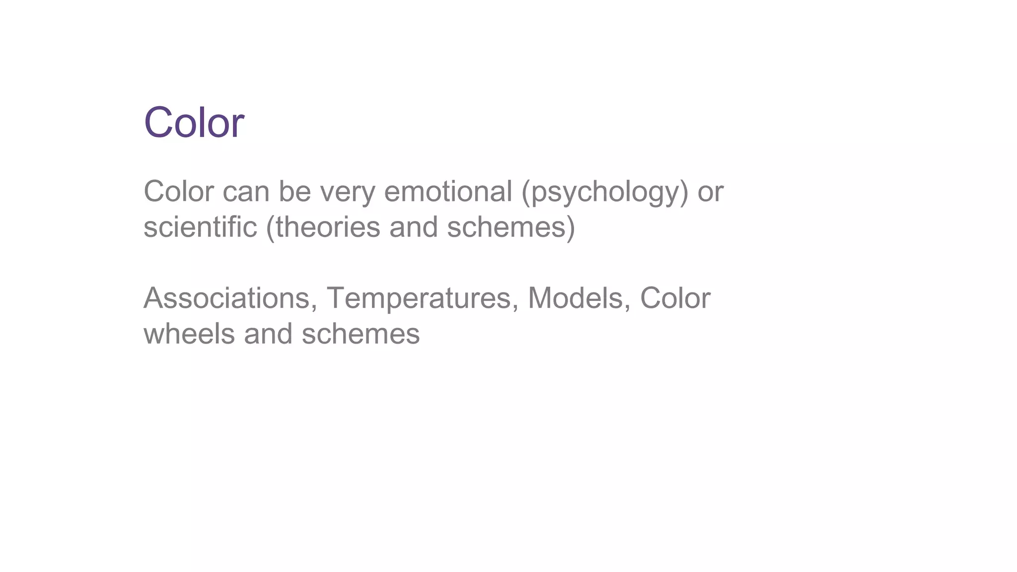 Color 
Color can be very emotional (psychology) or 
scientific (theories and schemes) 
Associations, Temperatures, Models, Color 
wheels and schemes 
 