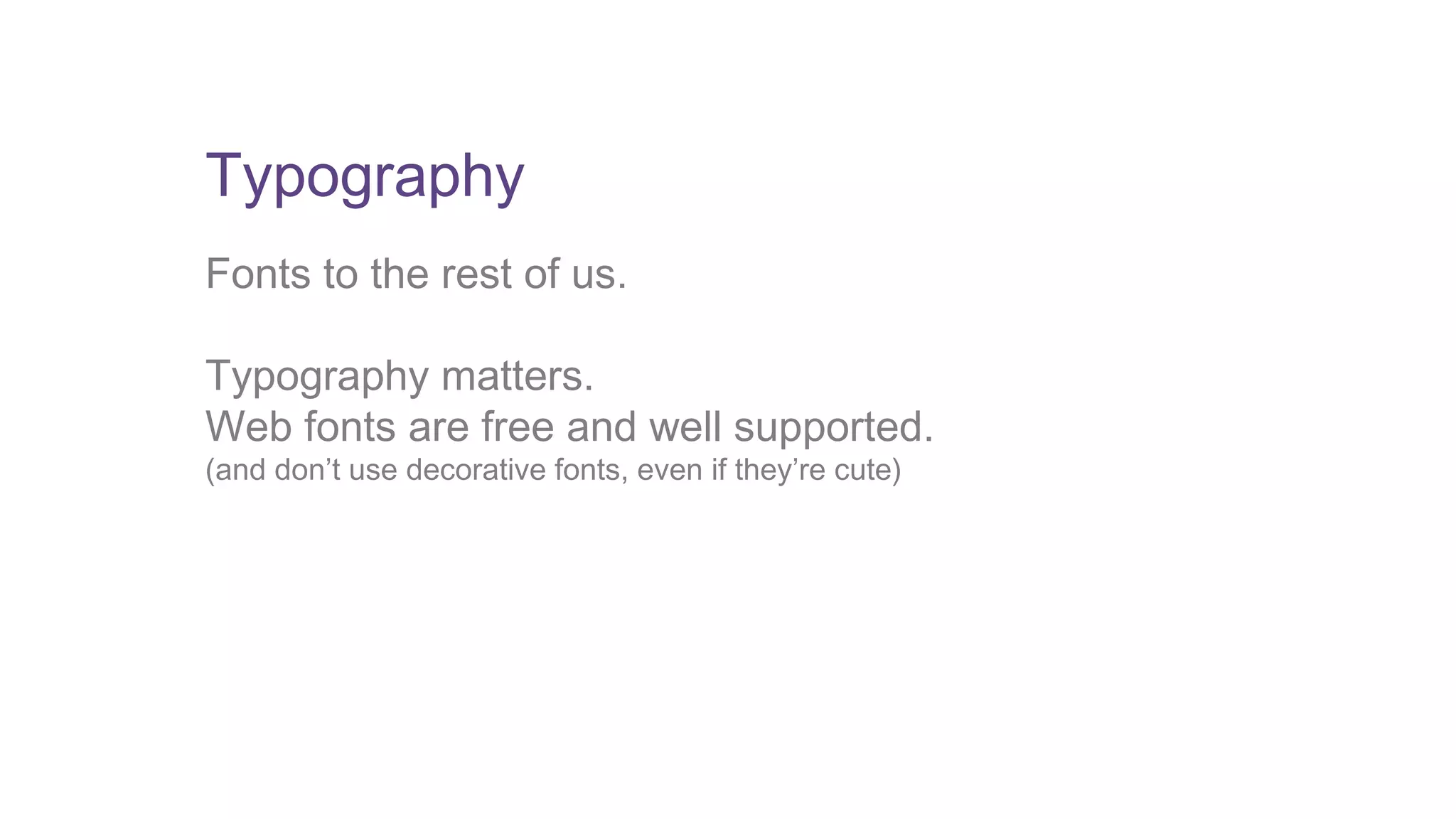 Typography 
Fonts to the rest of us. 
Typography matters. 
Web fonts are free and well supported. 
(and don’t use decorative fonts, even if they’re cute) 
 