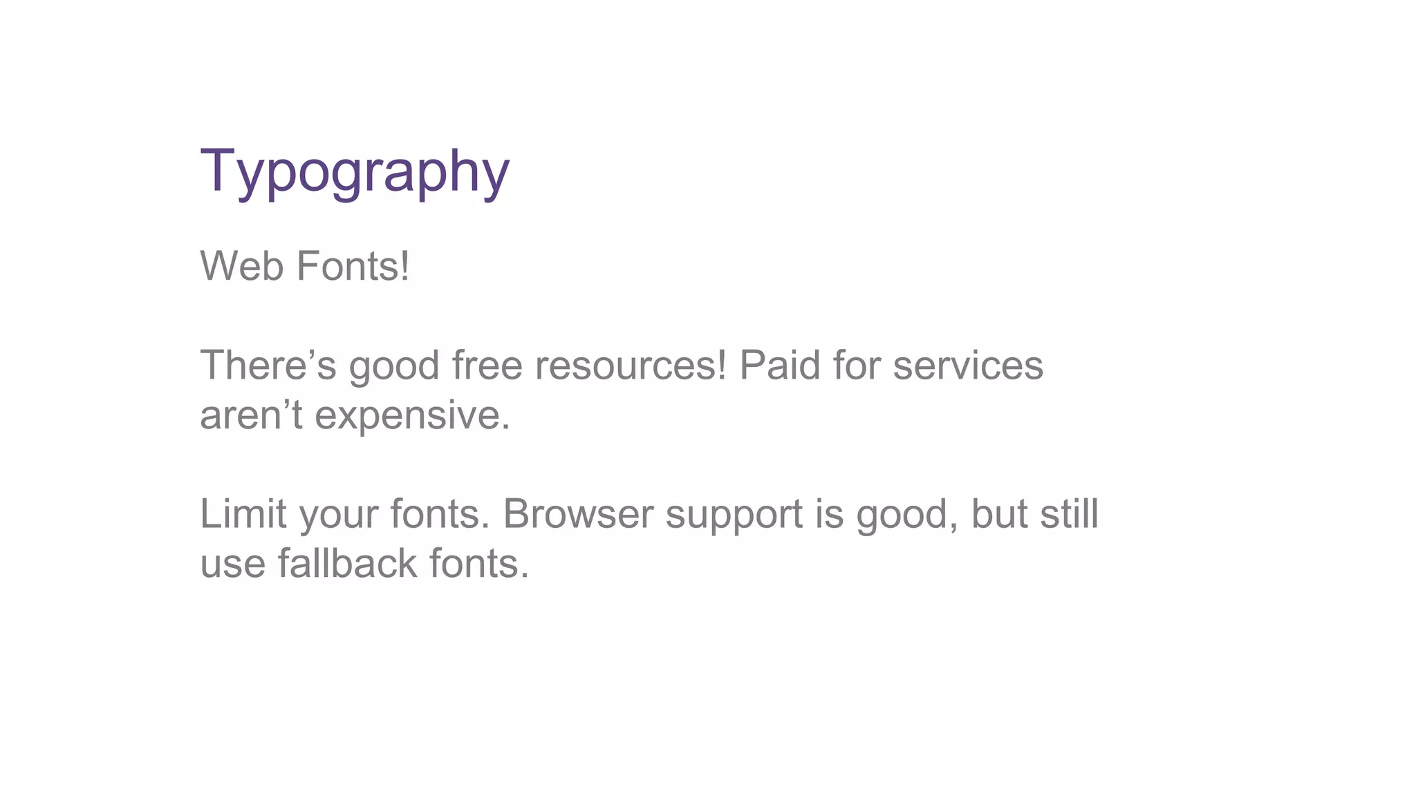 Typography 
Web Fonts! 
There’s good free resources! Paid for services 
aren’t expensive. 
Limit your fonts. Browser support is good, but still 
use fallback fonts. 
 