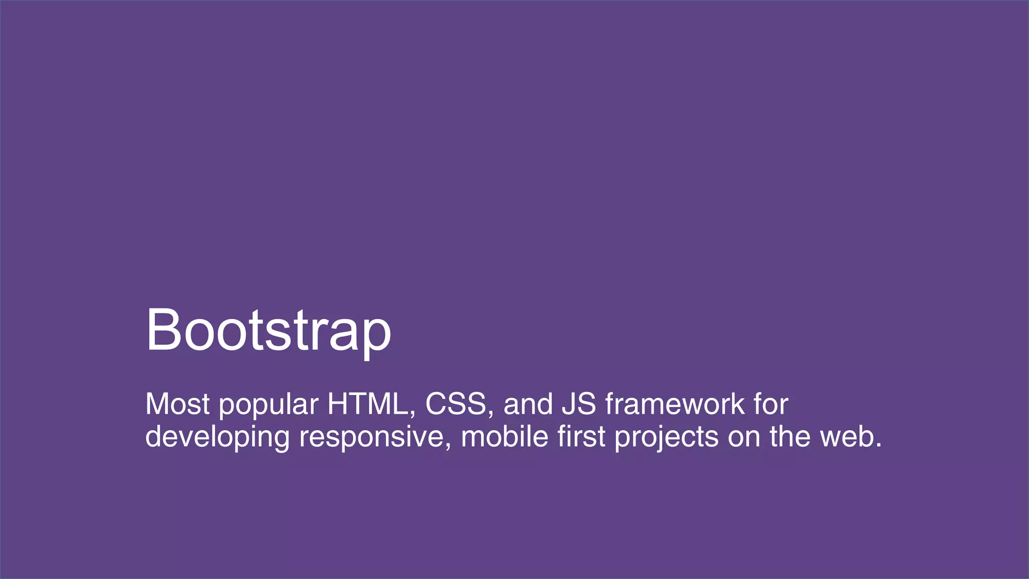 Bootstrap 
Most popular HTML, CSS, and JS framework for 
developing responsive, mobile first projects on the web. 
 