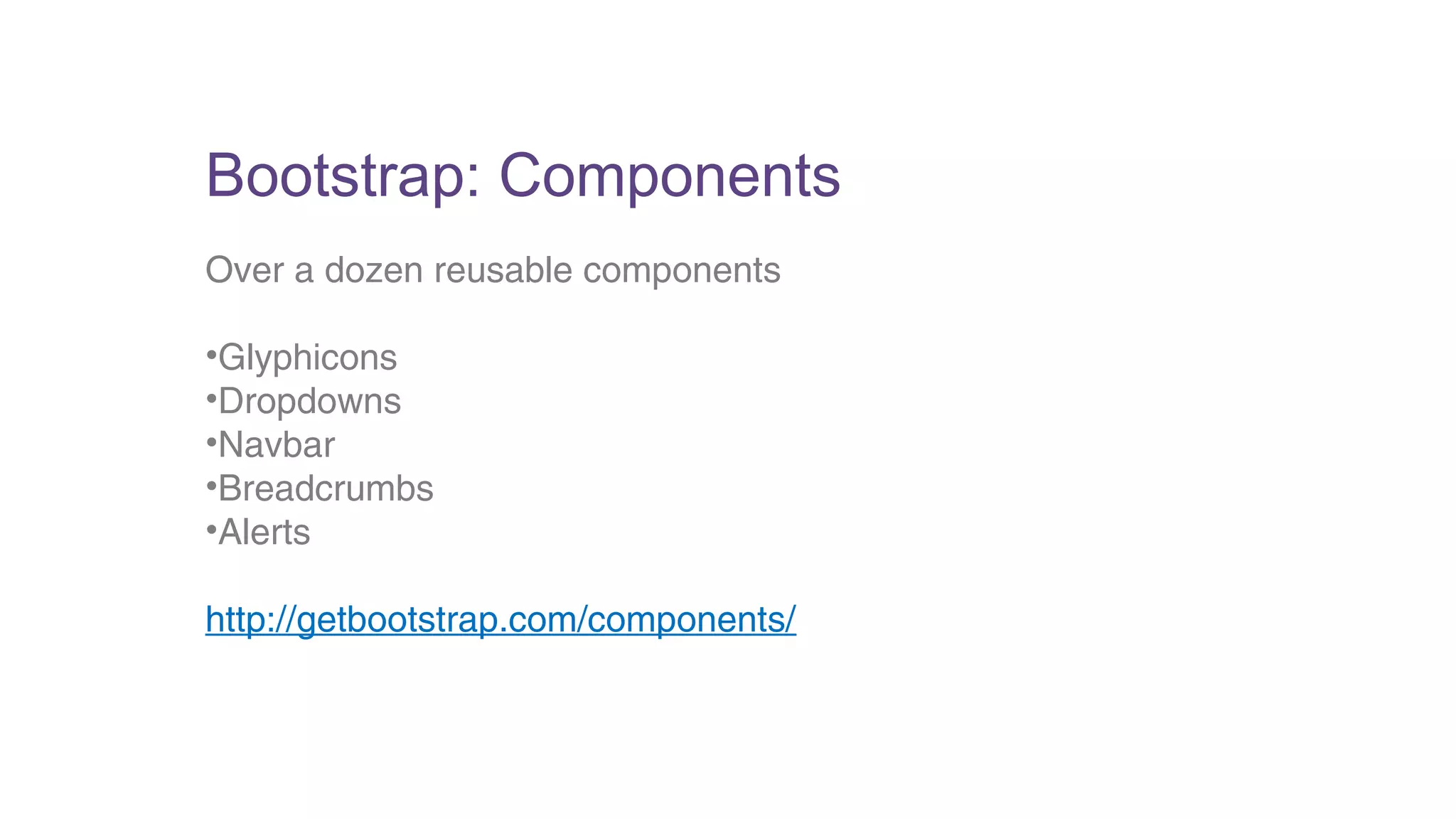 Bootstrap: Components 
Over a dozen reusable components 
•Glyphicons 
•Dropdowns 
•Navbar 
•Breadcrumbs 
•Alerts 
http://getbootstrap.com/components/ 
 