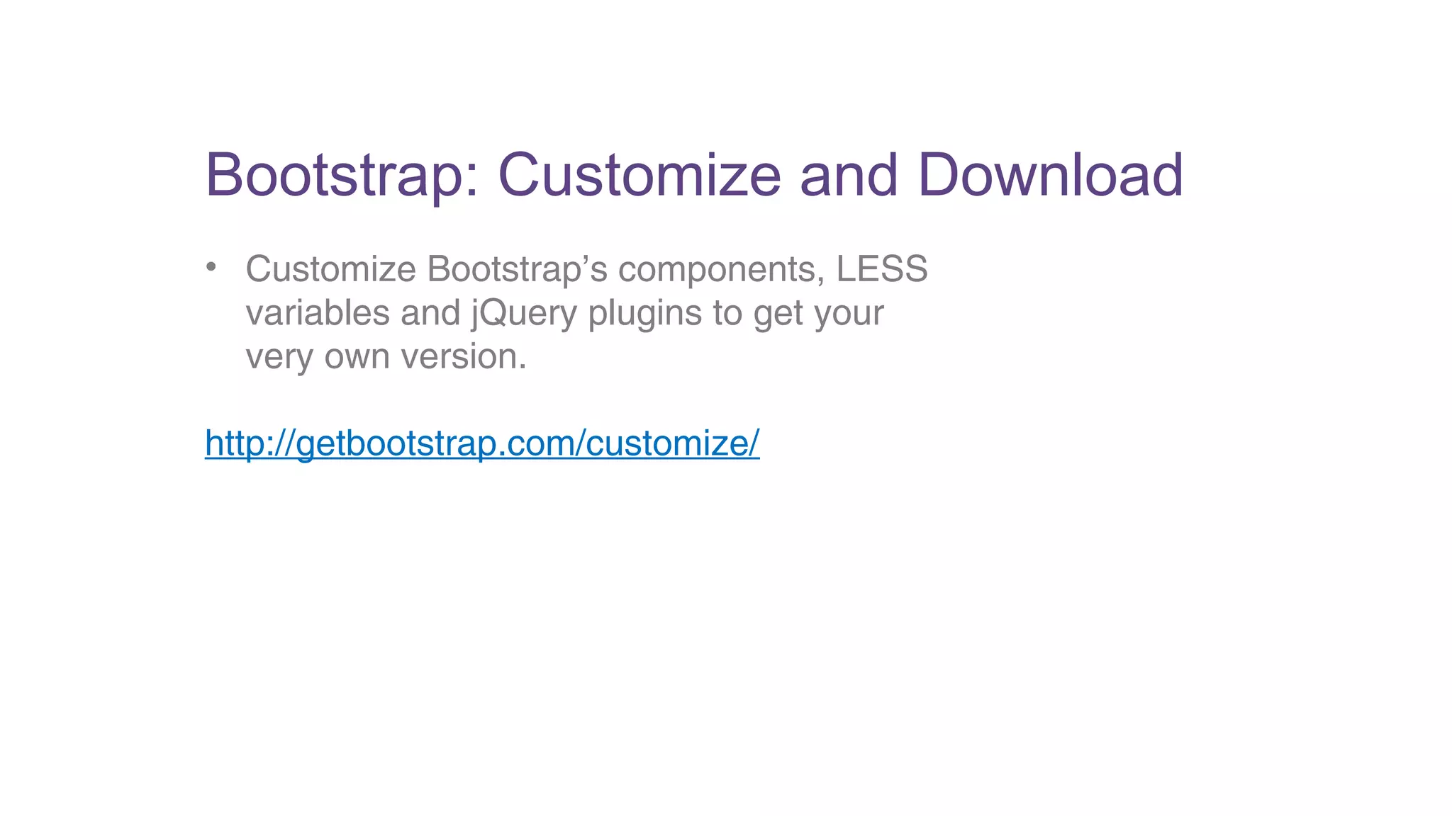 Bootstrap: Customize and Download 
• Customize Bootstrap’s components, LESS 
variables and jQuery plugins to get your 
very own version. 
http://getbootstrap.com/customize/ 
 
