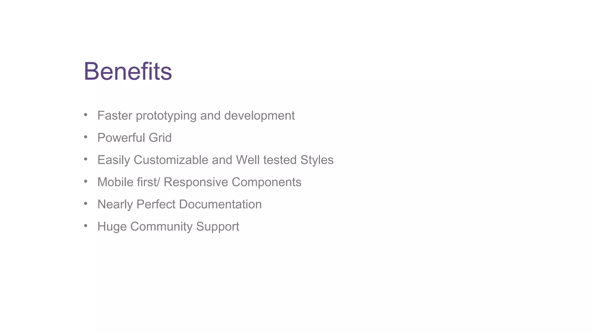 Benefits 
• Faster prototyping and development 
• Powerful Grid 
• Easily Customizable and Well tested Styles 
• Mobile first/ Responsive Components 
• Nearly Perfect Documentation 
• Huge Community Support 
 