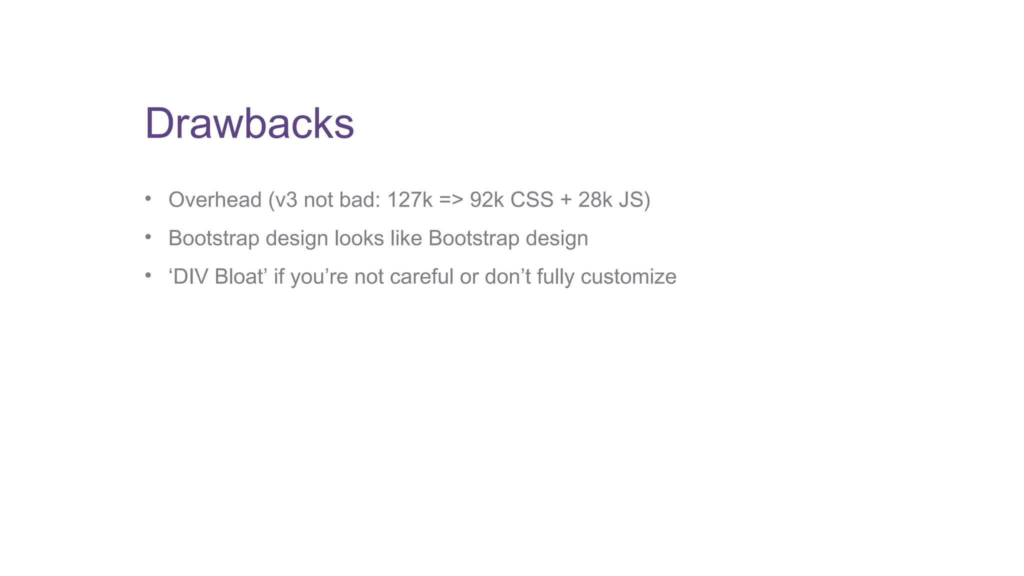 Drawbacks 
• Overhead (v3 not bad: 127k => 92k CSS + 28k JS) 
• Bootstrap design looks like Bootstrap design 
• ‘DIV Bloat’ if you’re not careful or don’t fully customize 
 