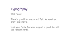 Typography 
Web Fonts! 
There’s good free resources! Paid for services 
aren’t expensive. 
Limit your fonts. Browser support is good, but still 
use fallback fonts. 
 