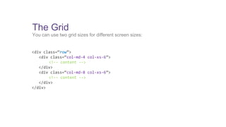 The Grid 
You can use two grid sizes for different screen sizes: 
<div class=“row”> 
<div class=“col-md-4 col-xs-6”> 
<!-- content --> 
</div> 
<div class=“col-md-8 col-xs-6”> 
<!-- content --> 
</div> 
</div> 
 