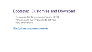 Bootstrap: Customize and Download 
• Customize Bootstrap’s components, LESS 
variables and jQuery plugins to get your 
very own version. 
http://getbootstrap.com/customize/ 
 