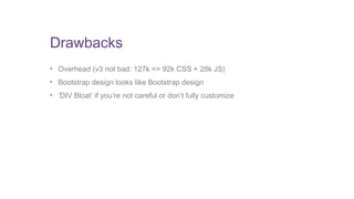 Drawbacks 
• Overhead (v3 not bad: 127k => 92k CSS + 28k JS) 
• Bootstrap design looks like Bootstrap design 
• ‘DIV Bloat’ if you’re not careful or don’t fully customize 
 