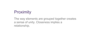 Proximity 
The way elements are grouped together creates 
a sense of unity. Closeness implies a 
relationship. 
 