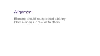 Alignment 
Elements should not be placed arbitrary. 
Place elements in relation to others. 
 