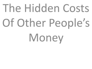 The Hidden Costs
Of Other People’s
     Money
 