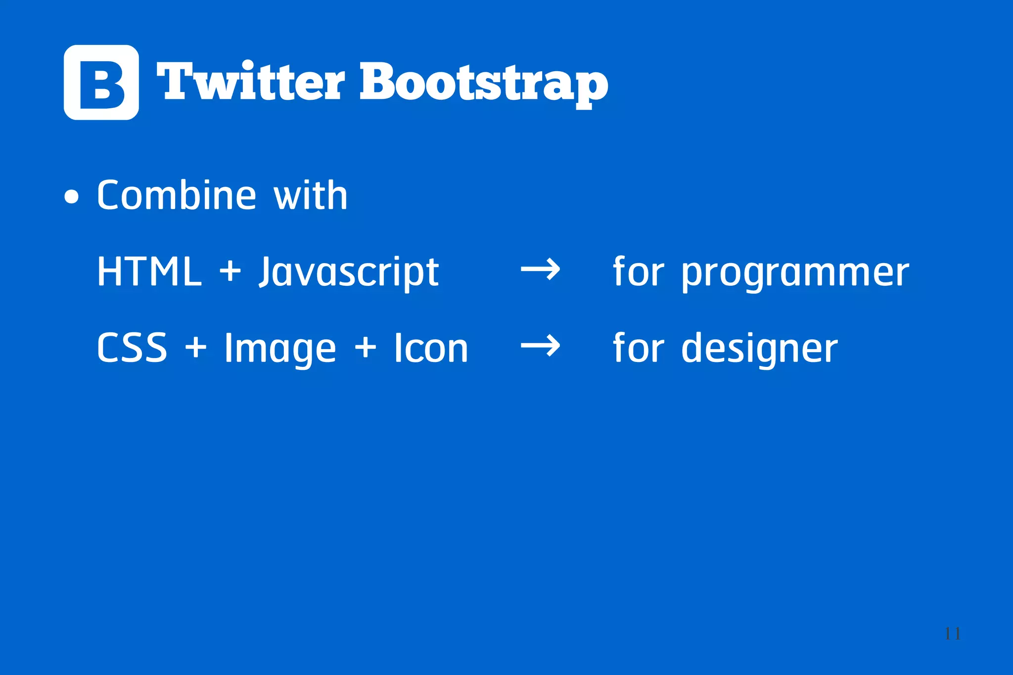 B Twitter Bootstrap
●   Combine with
    HTML + Javascript → for programmer
    CSS + Image + Icon → for designer




                                         11
 