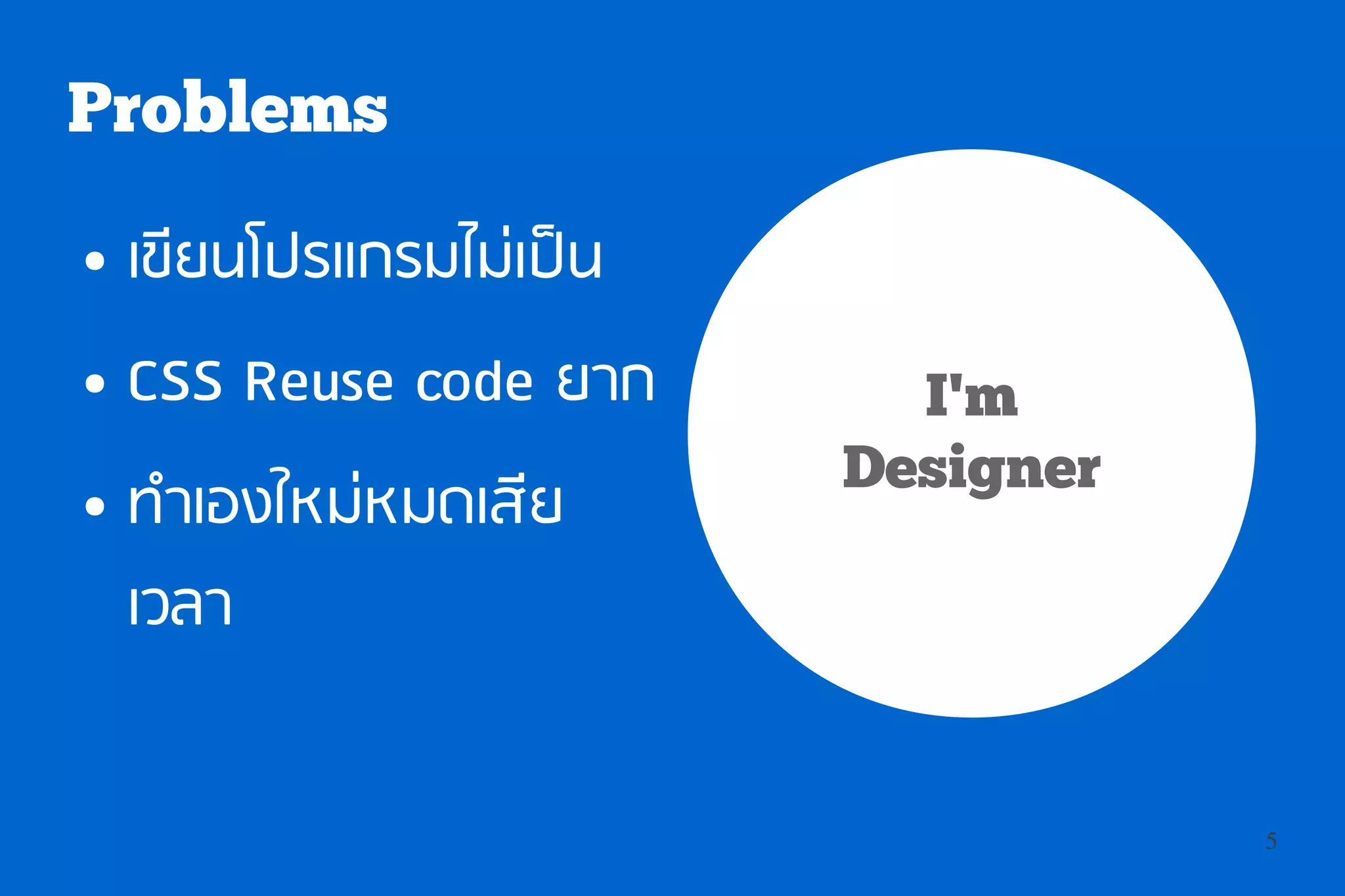 Problems
●   เขียนโปรแกรมไม่เป็น
●   CSS Reuse code ยาก      I'm
                          Designer
●   ทำาเองใหม่หมดเสีย
    เวลา


                                     5
 