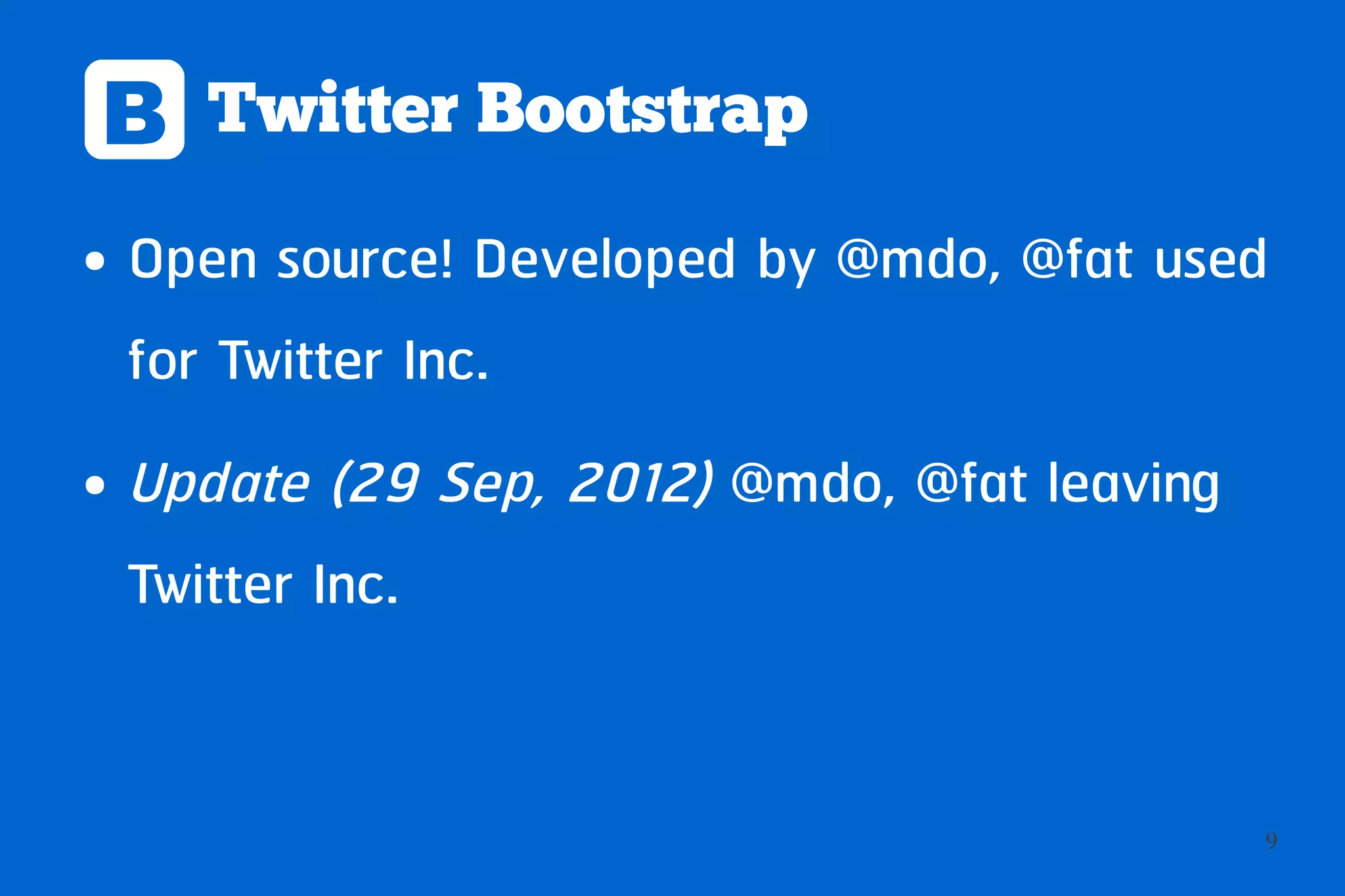 B Twitter Bootstrap
●   Open source! Developed by @mdo, @fat used
    for Twitter Inc.
●   Update (29 Sep, 2012) @mdo, @fat leaving
    Twitter Inc.


                                               9
 