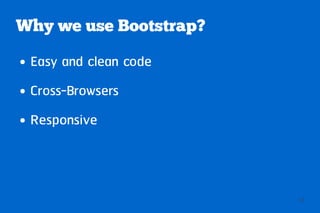Why we use Bootstrap?
●   Easy and clean code
●   Cross-Browsers
●   Responsive



                          12
 