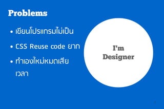 Problems
●   เขียนโปรแกรมไม่เป็น
●   CSS Reuse code ยาก      I'm
                          Designer
●   ทำาเองใหม่หมดเสีย
    เวลา


                                     5
 