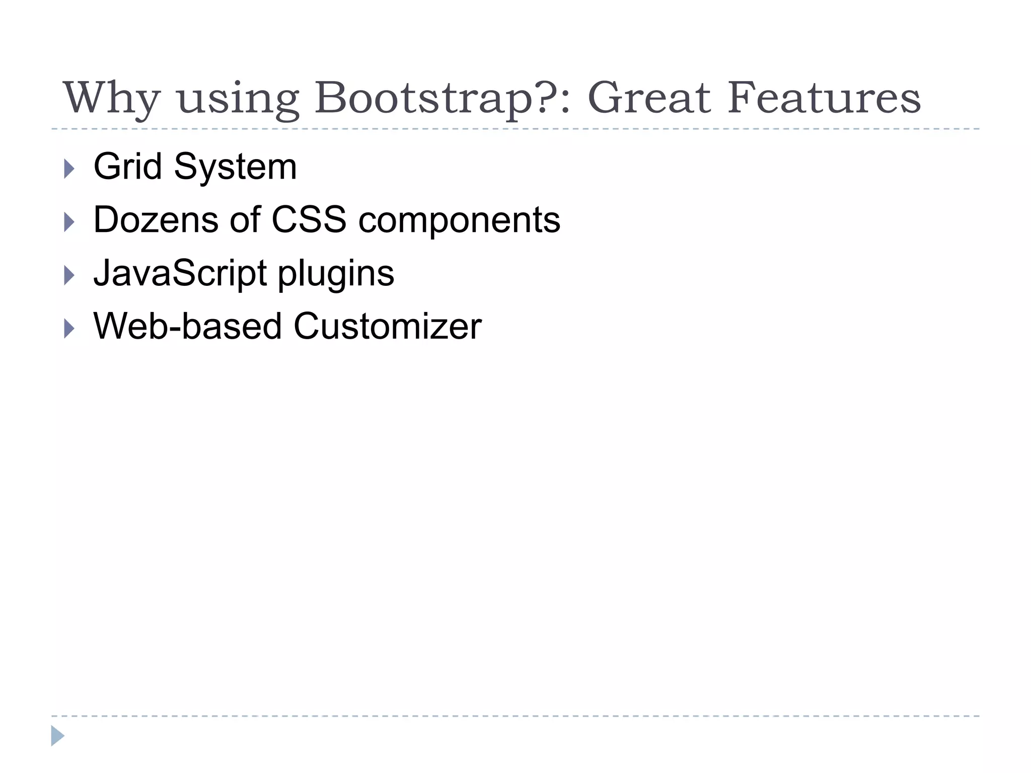 Why using Bootstrap?: Great Features
   Grid System
   Dozens of CSS components
   JavaScript plugins
   Web-based Customizer
 