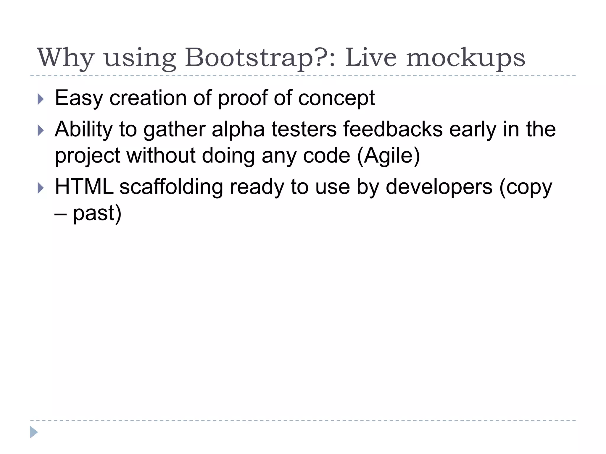 Why using Bootstrap?: Live mockups
   Easy creation of proof of concept
   Ability to gather alpha testers feedbacks early in the
    project without doing any code (Agile)
   HTML scaffolding ready to use by developers (copy
    – past)
 