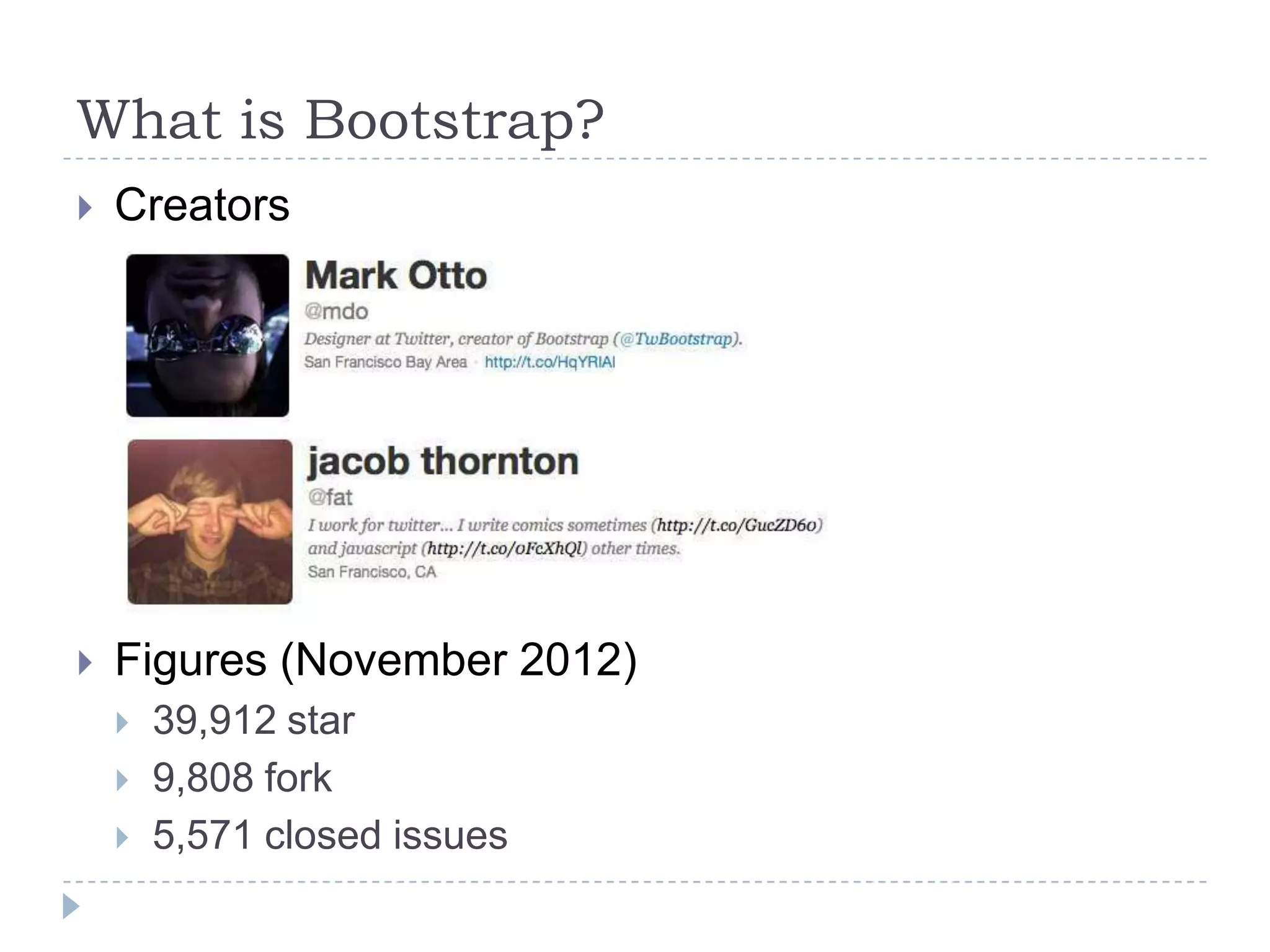 What is Bootstrap?
   Creators




   Figures (November 2012)
       39,912 star
       9,808 fork
       5,571 closed issues
 