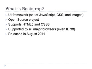 What is Bootstrap?
   UI framework (set of JavaScript, CSS, and images)
   Open Source project
   Supports HTML5 and CS...