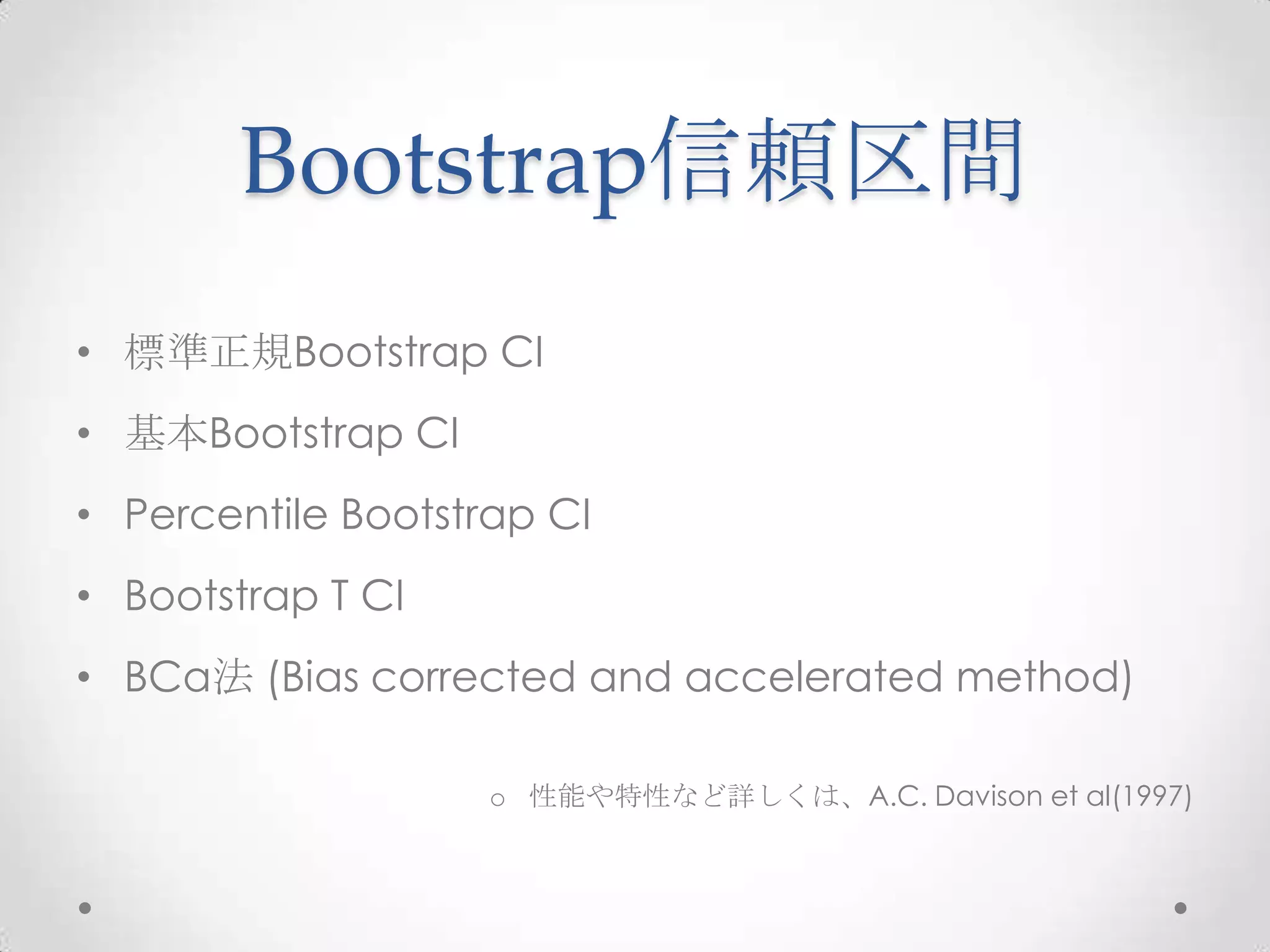 Bootstrap信頼区間
• 標準正規Bootstrap CI
• 基本Bootstrap CI
• Percentile Bootstrap CI
• Bootstrap T CI
• BCa法 (Bias corrected and accelerated method)

                    o 性能や特性など詳しくは、A.C. Davison et al(1997)
 