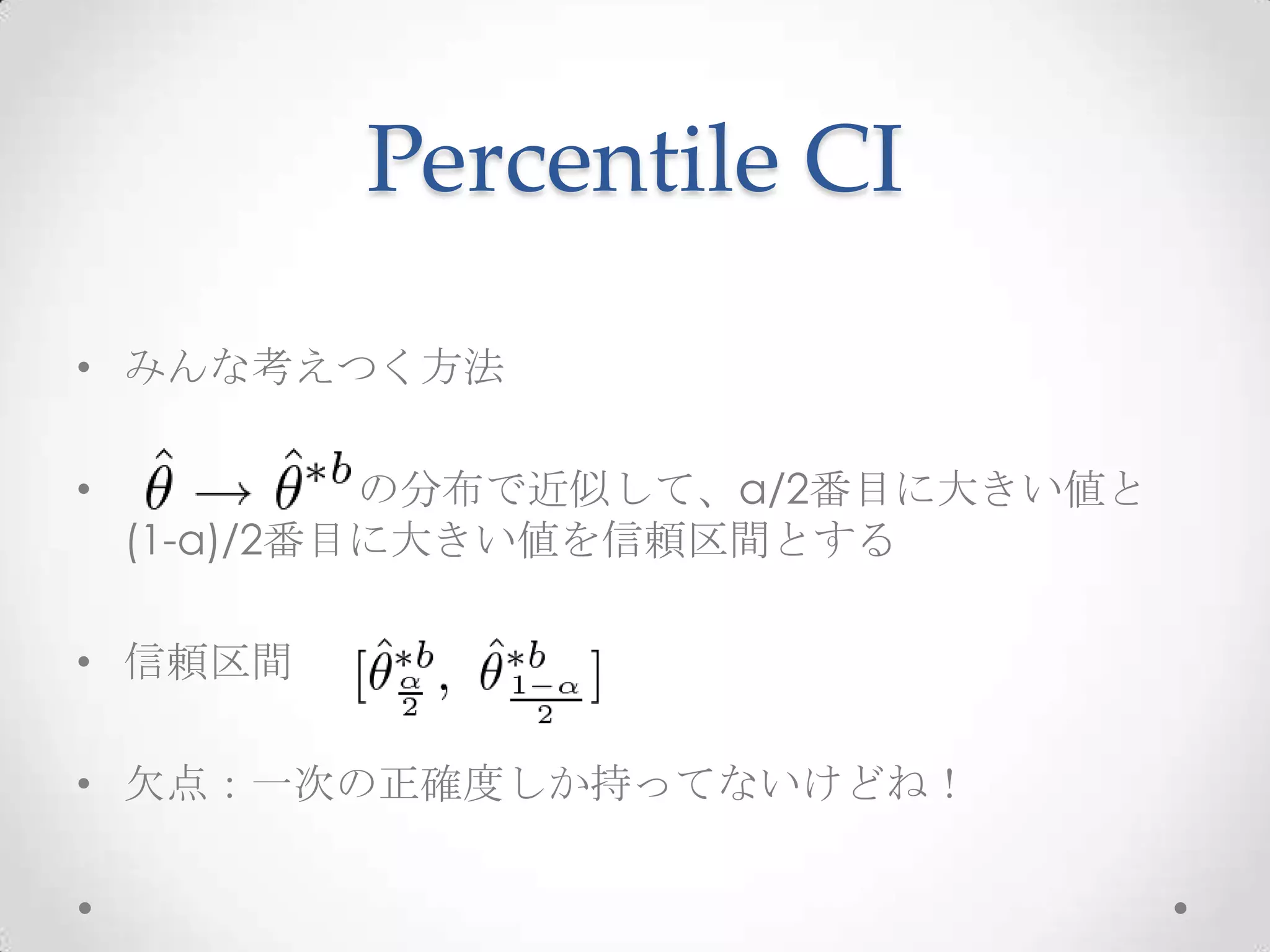 Percentile CI

• みんな考えつく方法

•            の分布で近似して、α/2番目に大きい値と
    (1-α)/2番目に大きい値を信頼区間とする

• 信頼区間

• 欠点：一次の正確度しか持ってないけどね！
 
