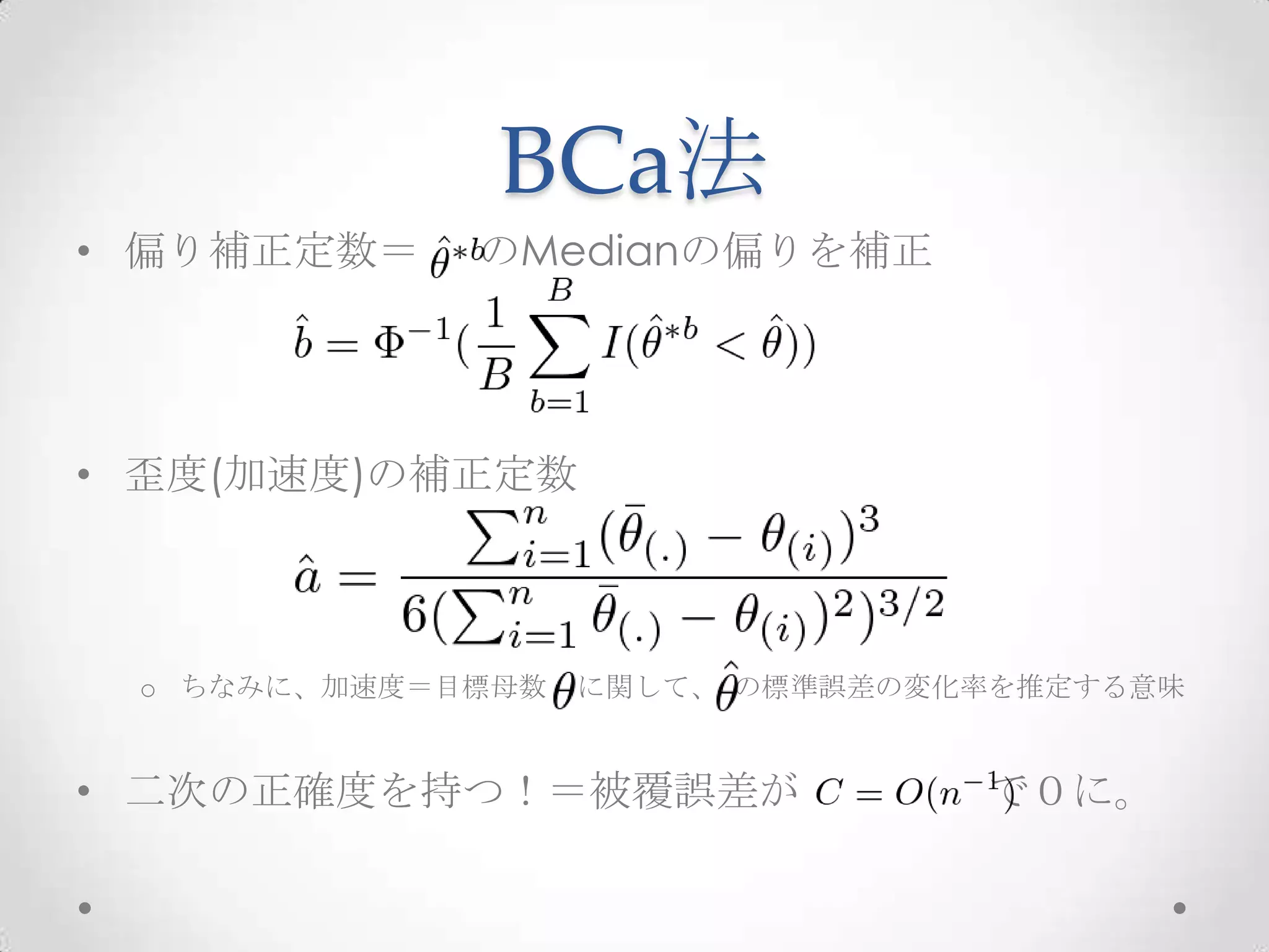 BCa法
• 偏り補正定数＝    のMedianの偏りを補正




• 歪度(加速度)の補正定数



 o ちなみに、加速度＝目標母数   に関して、 の標準誤差の変化率を推定する意味


• 二次の正確度を持つ！＝被覆誤差が               で０に。
 