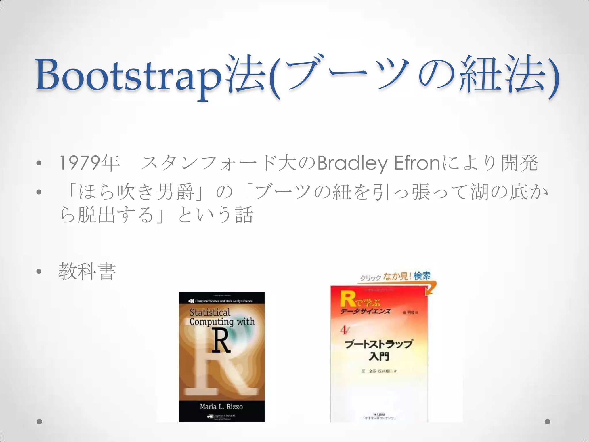 Bootstrap法(ブーツの紐法)
• 1979年 スタンフォード大のBradley Efronにより開発
• 「ほら吹き男爵」の「ブーツの紐を引っ張って湖の底か
  ら脱出する」という話

• 教科書
 