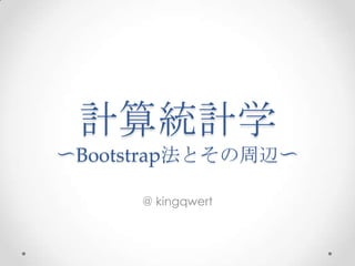 計算統計学
〜Bootstrap法とその周辺〜

      @ kingqwert
 