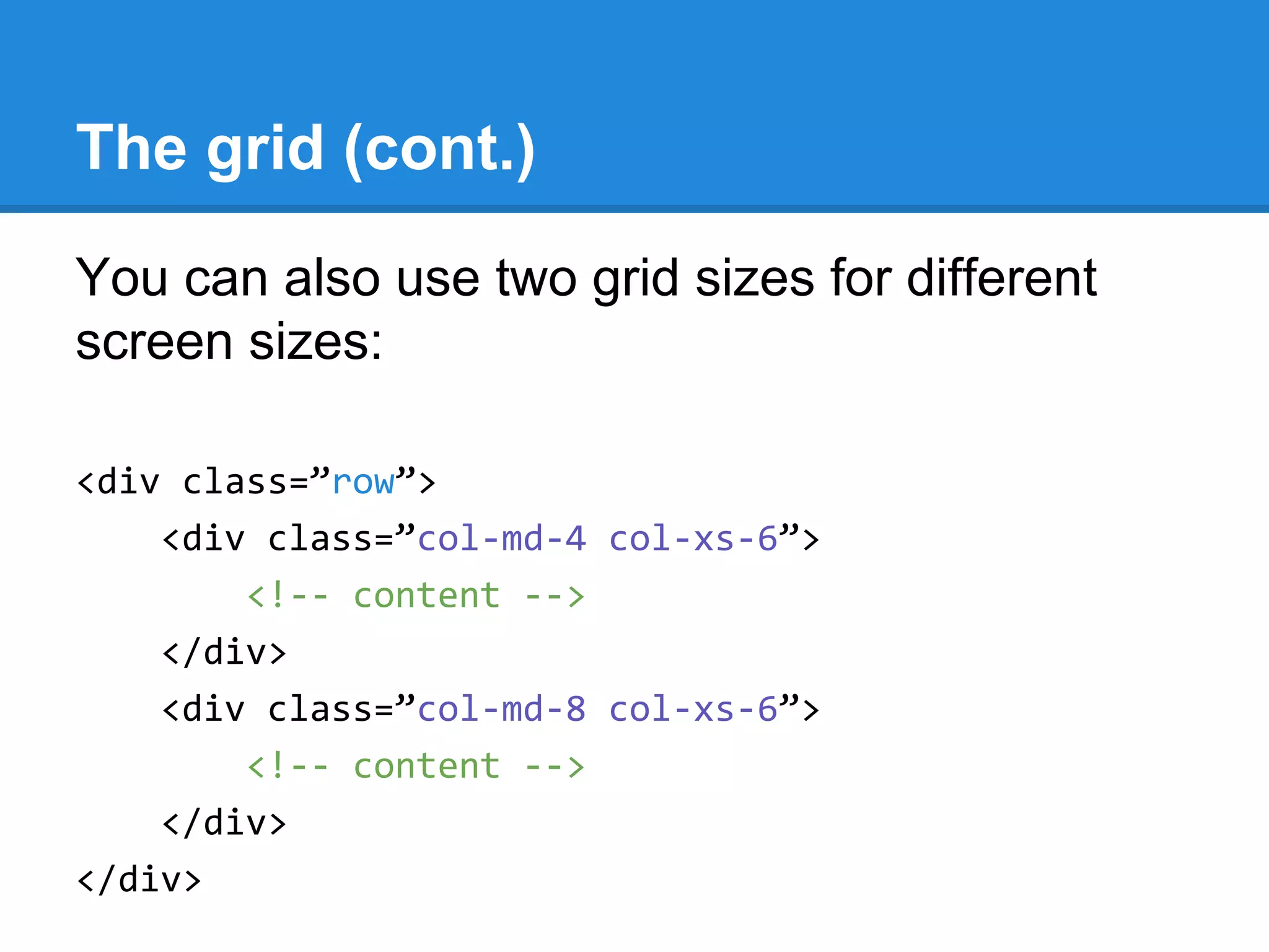 The grid (cont.)
You can also use two grid sizes for different
screen sizes:
<div class=”row”>
<div class=”col-md-4 col-xs-6”>
<!-- content -->
</div>
<div class=”col-md-8 col-xs-6”>
<!-- content -->
</div>
</div>
 