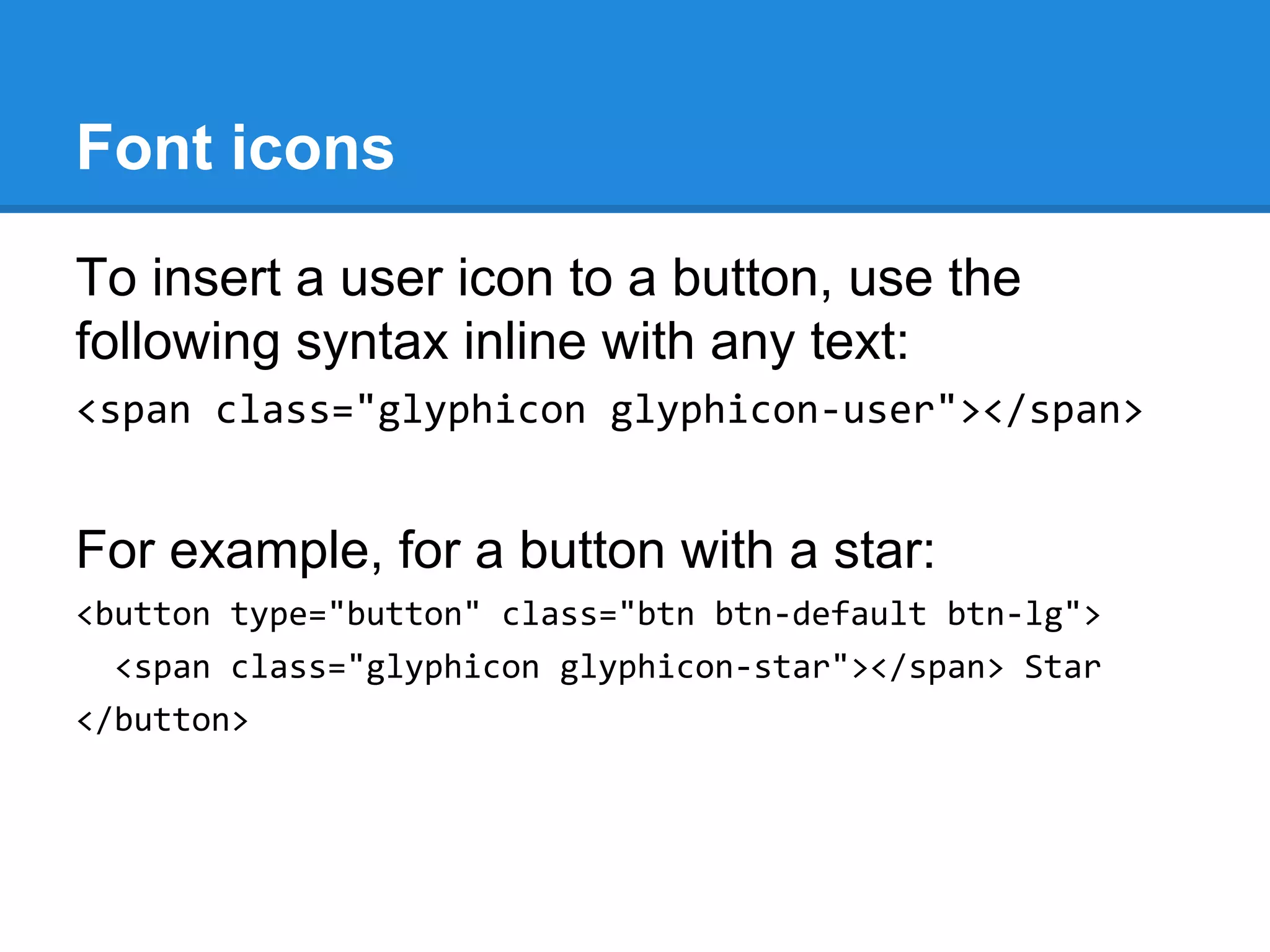 Font icons
To insert a user icon to a button, use the
following syntax inline with any text:
<span class="glyphicon glyphicon-user"></span>
For example, for a button with a star:
<button type="button" class="btn btn-default btn-lg">
<span class="glyphicon glyphicon-star"></span> Star
</button>
 