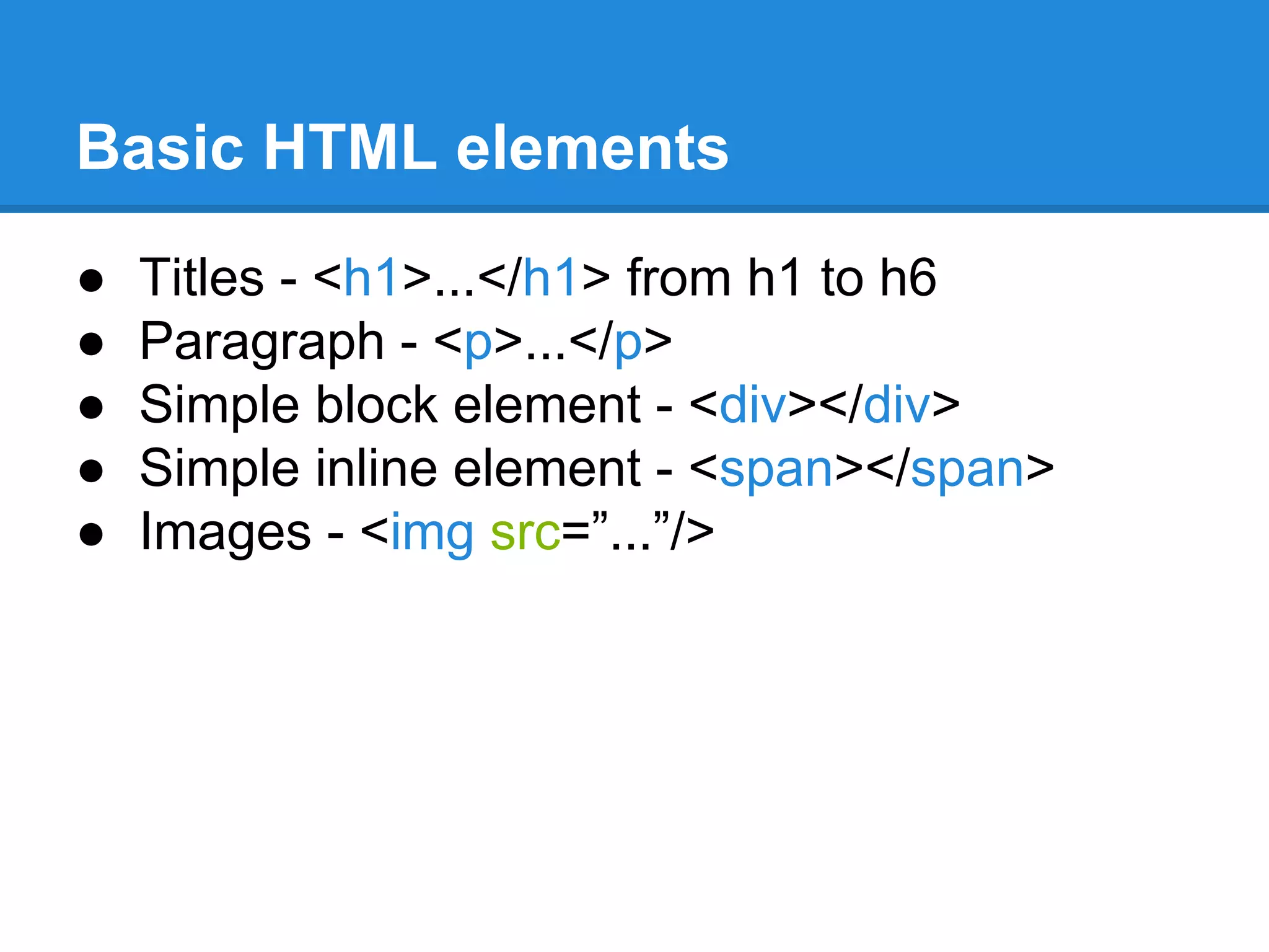 Basic HTML elements
● Titles - <h1>...</h1> from h1 to h6
● Paragraph - <p>...</p>
● Simple block element - <div></div>
● Simple inline element - <span></span>
● Images - <img src=”...”/>
 