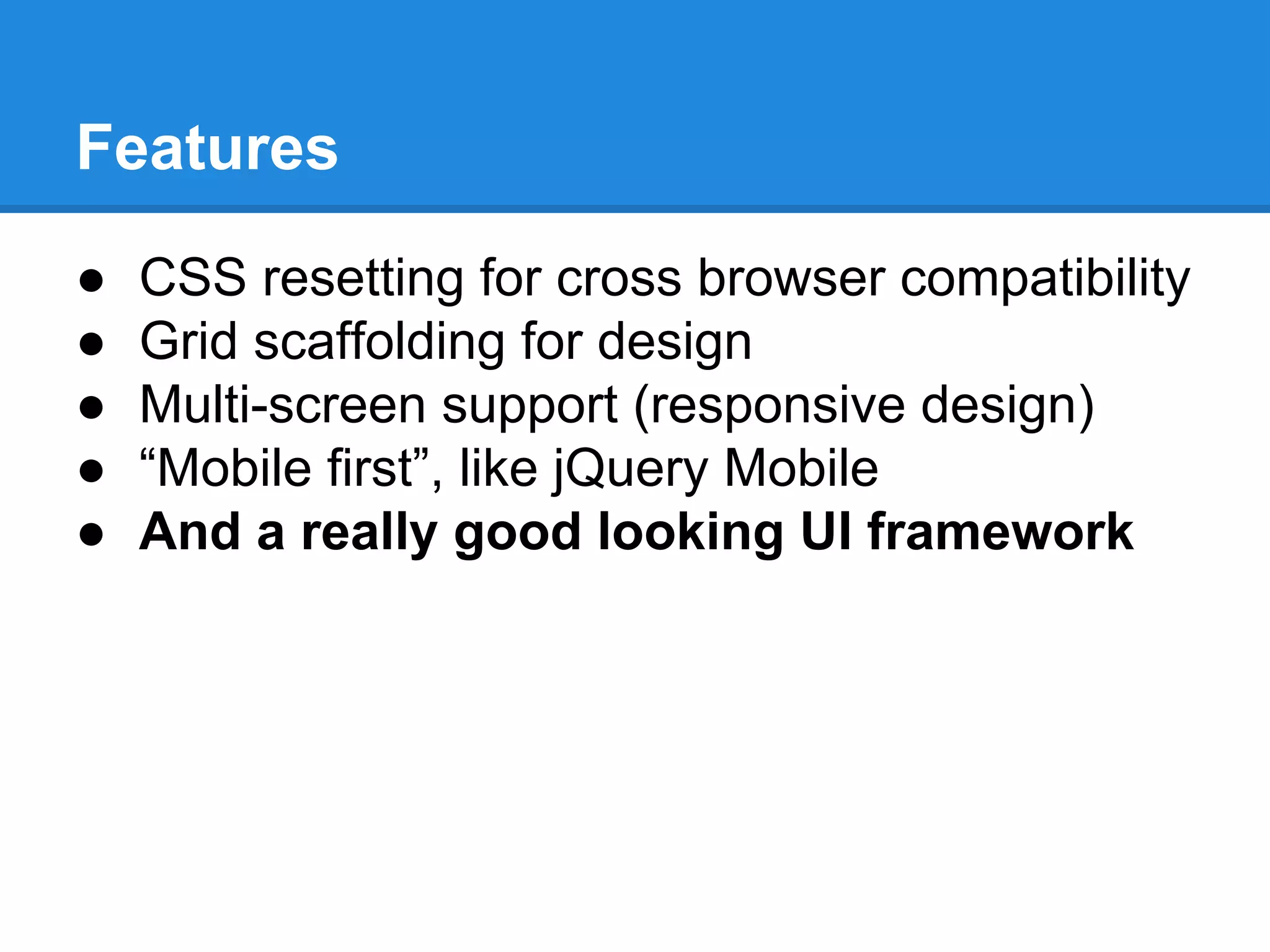 Features
● CSS resetting for cross browser compatibility
● Grid scaffolding for design
● Multi-screen support (responsive design)
● “Mobile first”, like jQuery Mobile
● And a really good looking UI framework
 