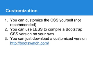 Customization
1. You can customize the CSS yourself (not
recommended)
2. You can use LESS to compile a Bootstrap
CSS version on your own
3. You can just download a customized version
http://bootswatch.com/
 